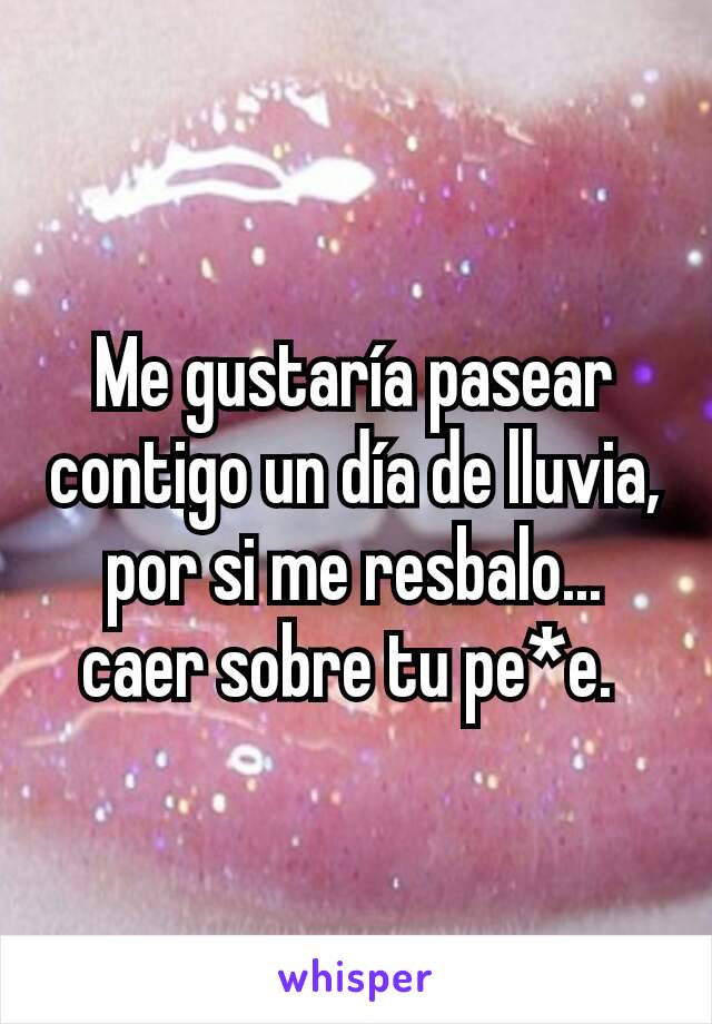 Me gustaría pasear contigo un día de lluvia, por si me resbalo... caer sobre tu pe*e. 