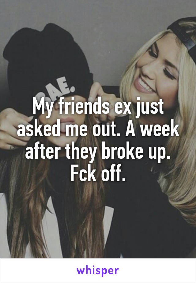 My friends ex just asked me out. A week after they broke up. Fck off.