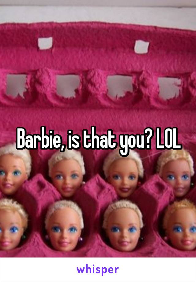 Barbie, is that you? LOL