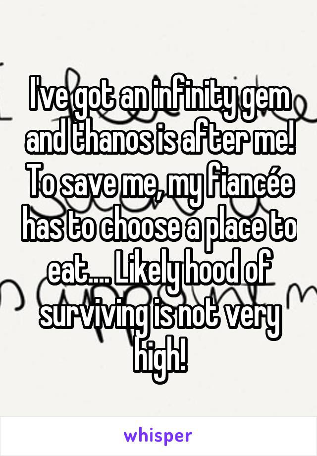 I've got an infinity gem and thanos is after me! To save me, my fiancée has to choose a place to eat.... Likely hood of surviving is not very high!