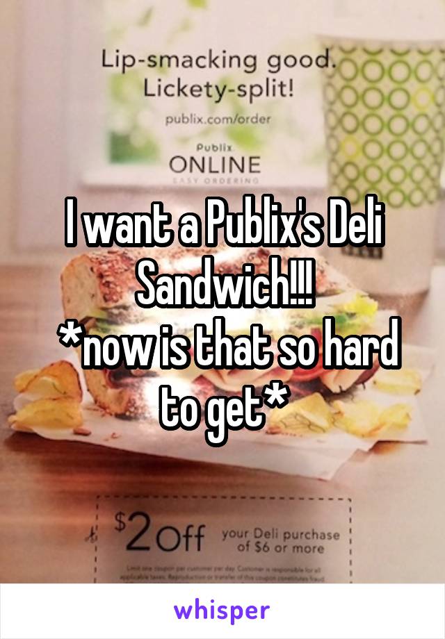 I want a Publix's Deli Sandwich!!!
 *now is that so hard to get*