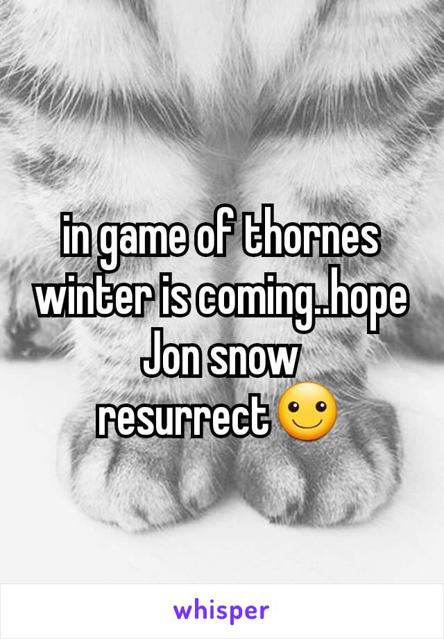 in game of thornes  winter is coming..hope Jon snow resurrect☺