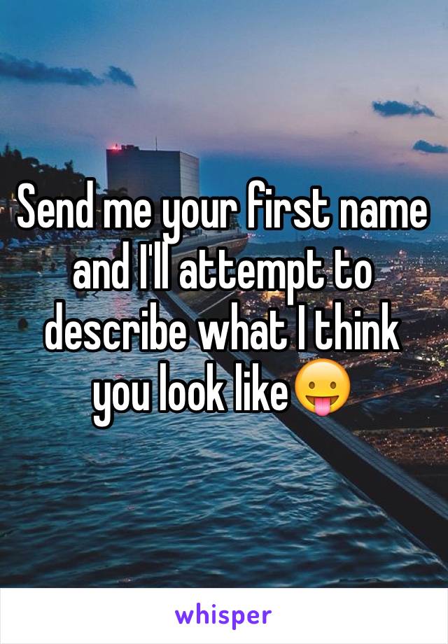 Send me your first name and I'll attempt to describe what I think you look like😛
