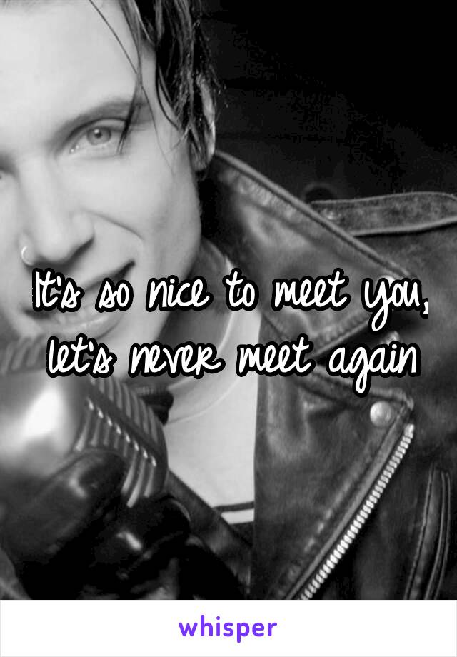 It's so nice to meet you, let's never meet again