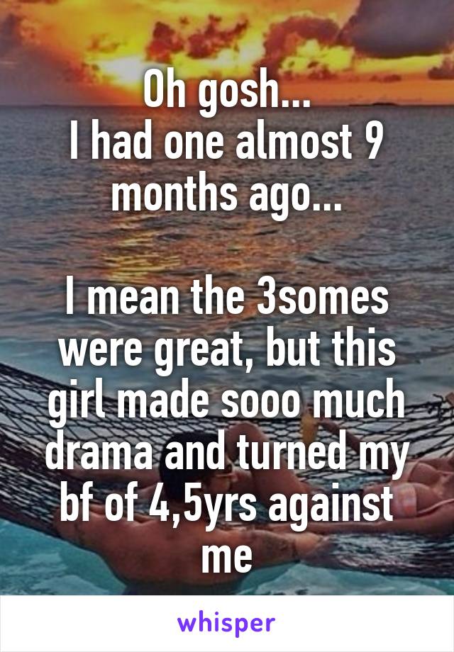 Oh gosh...
I had one almost 9 months ago...

I mean the 3somes were great, but this girl made sooo much drama and turned my bf of 4,5yrs against me