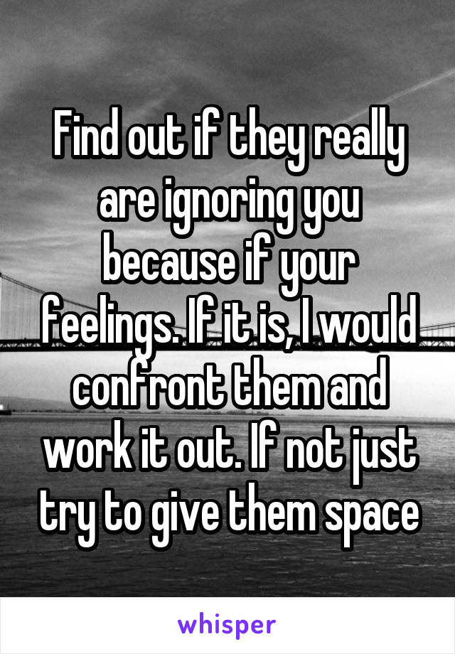 Find out if they really are ignoring you because if your feelings. If it is, I would confront them and work it out. If not just try to give them space