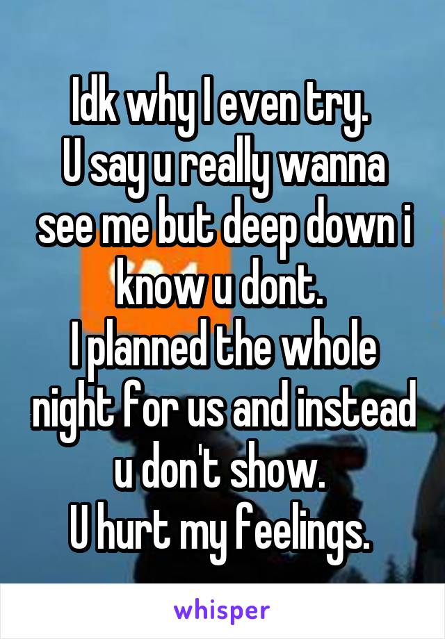 Idk why I even try. 
U say u really wanna see me but deep down i know u dont. 
I planned the whole night for us and instead u don't show. 
U hurt my feelings. 