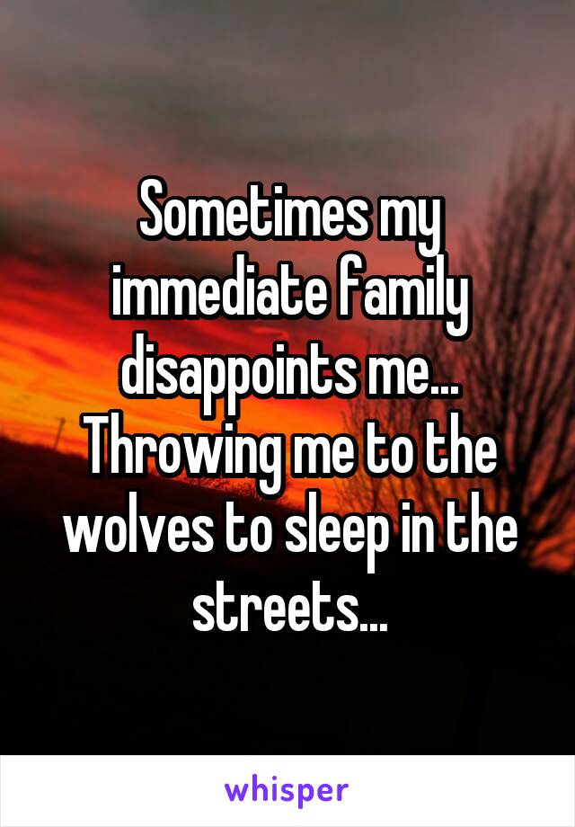 Sometimes my immediate family disappoints me... Throwing me to the wolves to sleep in the streets...