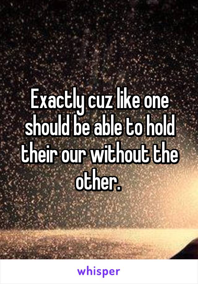 Exactly cuz like one should be able to hold their our without the other. 