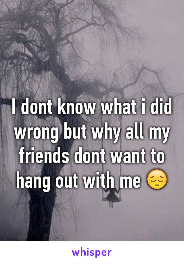 I dont know what i did wrong but why all my friends dont want to hang out with me 😔