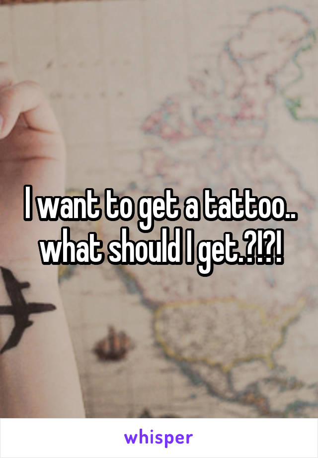 I want to get a tattoo.. what should I get.?!?!