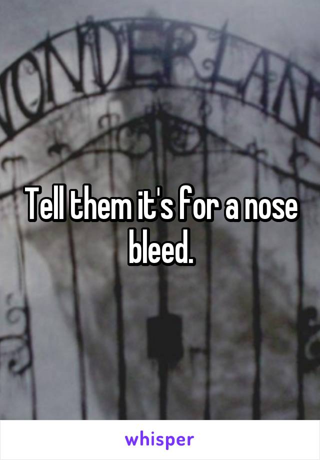 Tell them it's for a nose bleed.