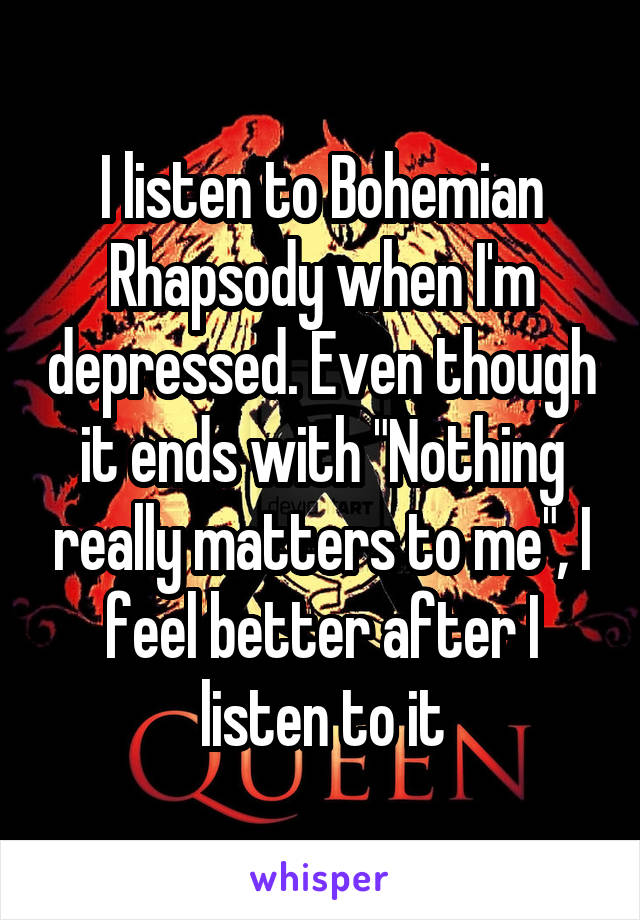 I listen to Bohemian Rhapsody when I'm depressed. Even though it ends with "Nothing really matters to me", I feel better after I listen to it