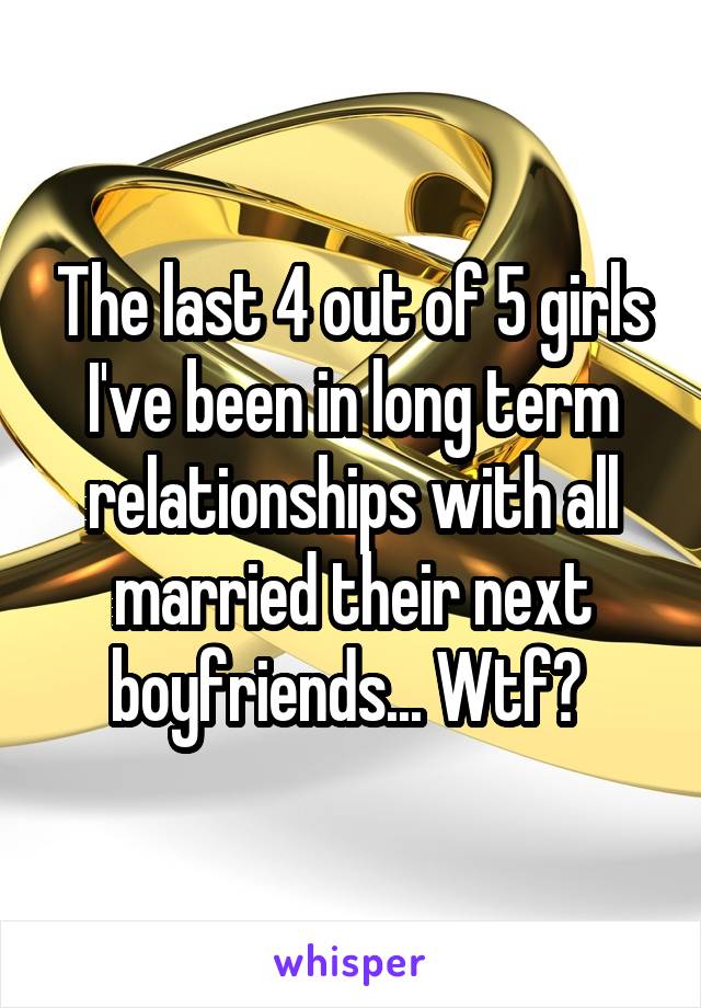 The last 4 out of 5 girls I've been in long term relationships with all married their next boyfriends... Wtf? 