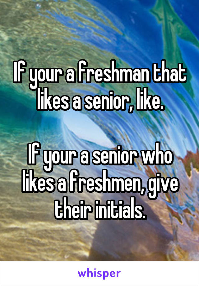 If your a freshman that likes a senior, like.

If your a senior who likes a freshmen, give their initials.