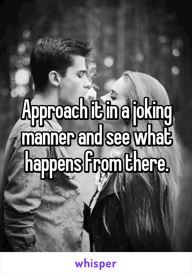 Approach it in a joking manner and see what happens from there.