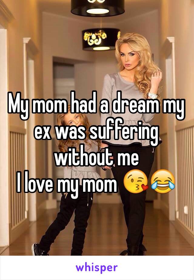 My mom had a dream my ex was suffering without me 
I love my mom 😘😂