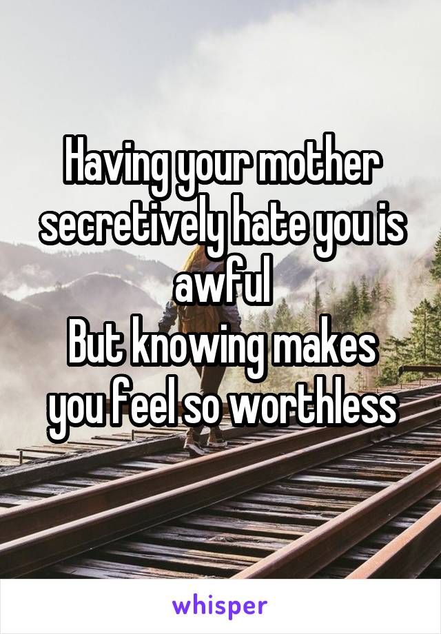 Having your mother secretively hate you is awful
But knowing makes you feel so worthless
