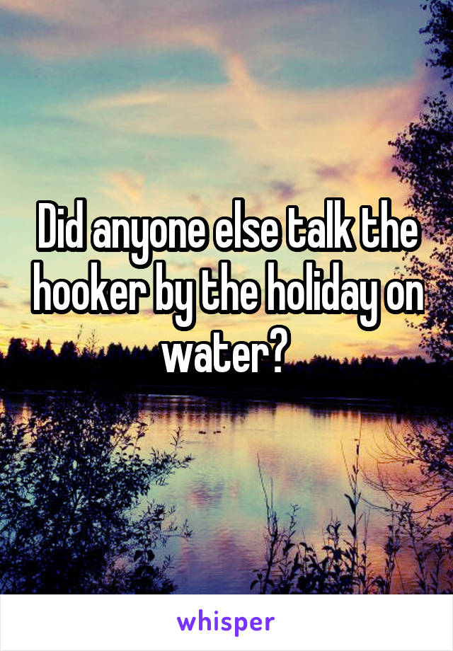 Did anyone else talk the hooker by the holiday on water? 
