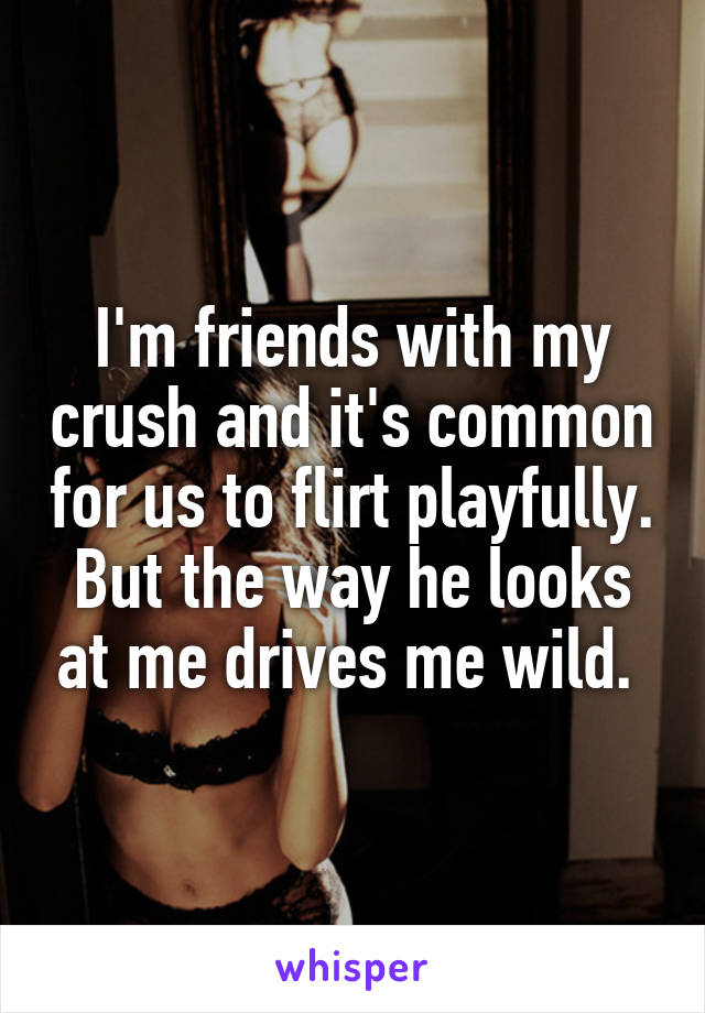 I'm friends with my crush and it's common for us to flirt playfully. But the way he looks at me drives me wild. 