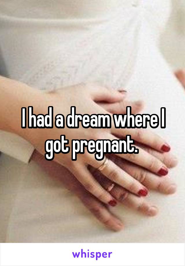 I had a dream where I got pregnant. 