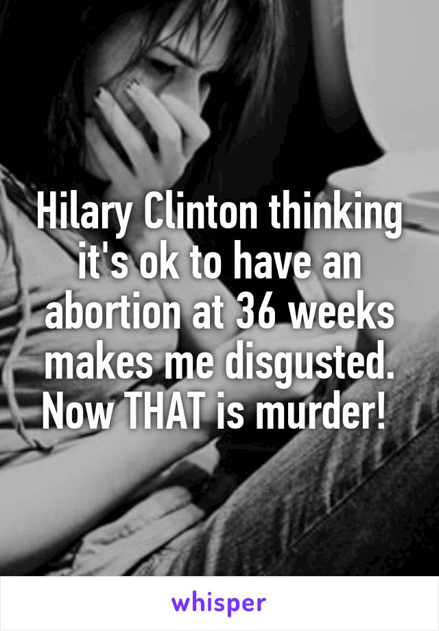 Hilary Clinton thinking it's ok to have an abortion at 36 weeks makes me disgusted. Now THAT is murder! 