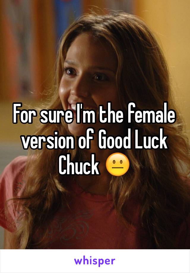 For sure I'm the female version of Good Luck Chuck 😐