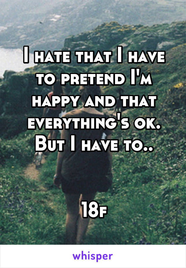 I hate that I have to pretend I'm happy and that everything's ok. But I have to..


18f