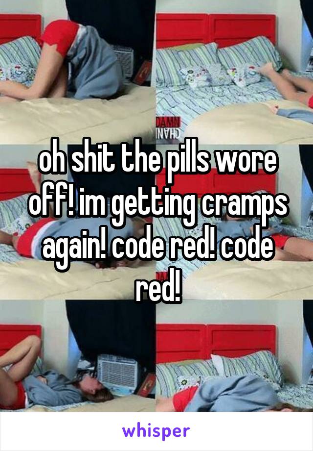 oh shit the pills wore off! im getting cramps again! code red! code red!