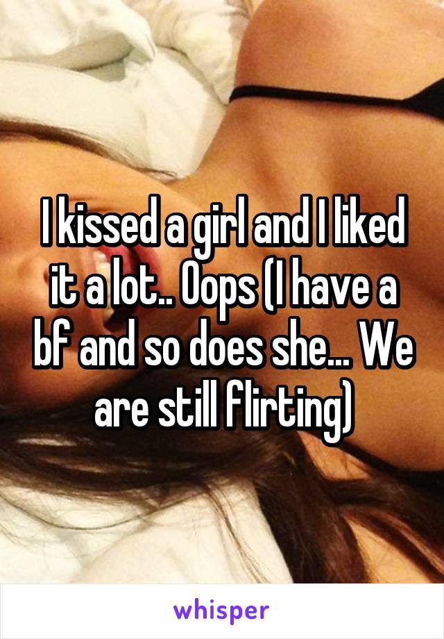 I kissed a girl and I liked it a lot.. Oops (I have a bf and so does she... We are still flirting)