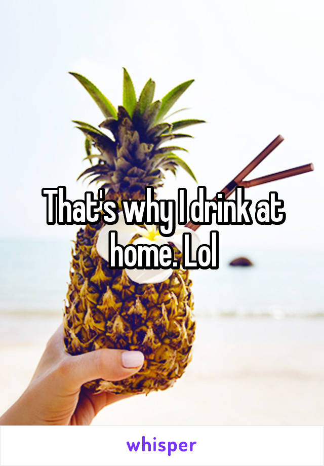 That's why I drink at home. Lol