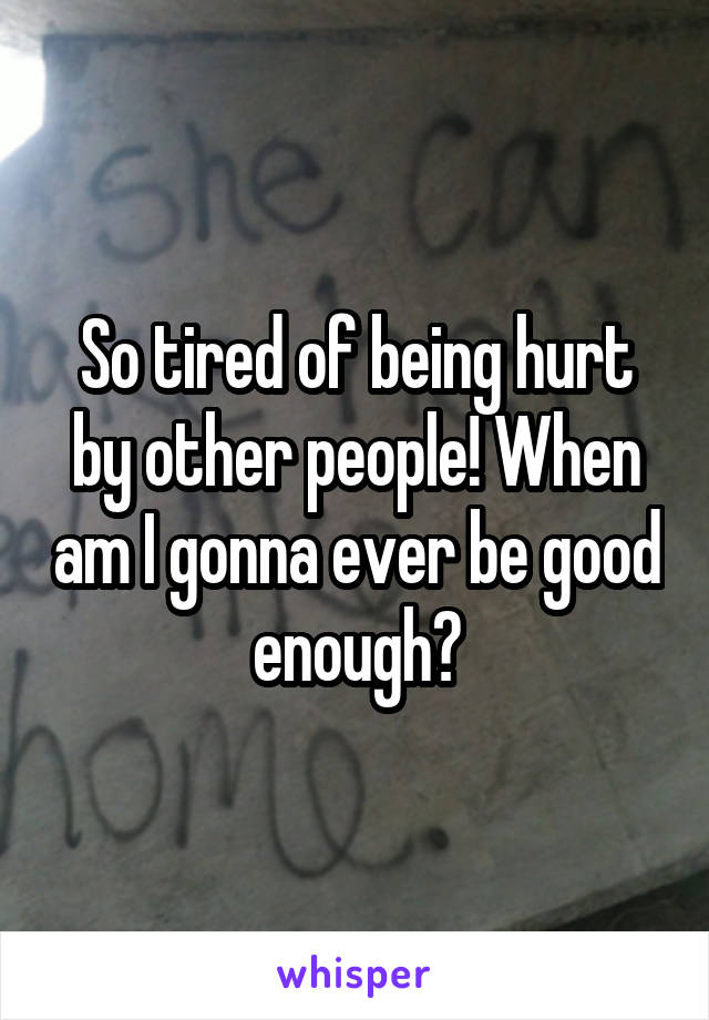 So tired of being hurt by other people! When am I gonna ever be good enough?