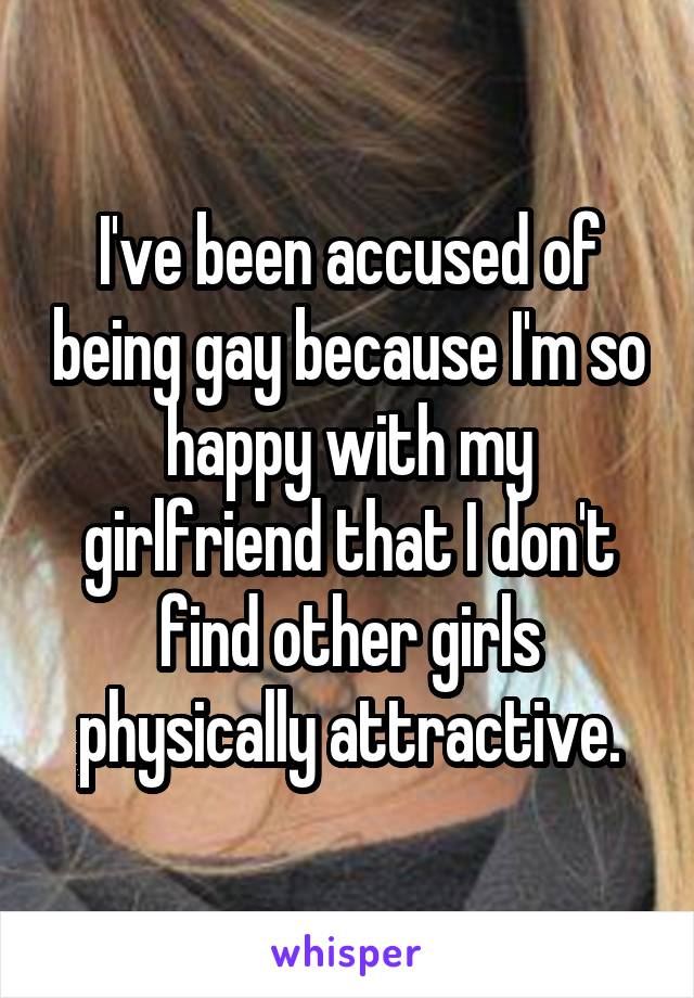 I've been accused of being gay because I'm so happy with my girlfriend that I don't find other girls physically attractive.