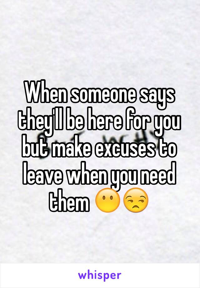 When someone says they'll be here for you but make excuses to leave when you need them 😶😒