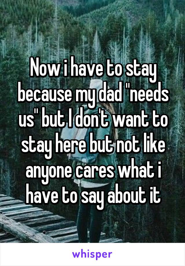 Now i have to stay because my dad "needs us" but I don't want to stay here but not like anyone cares what i have to say about it