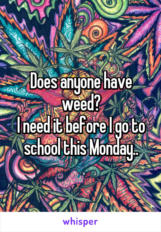 Does anyone have weed?
I need it before I go to
school this Monday..