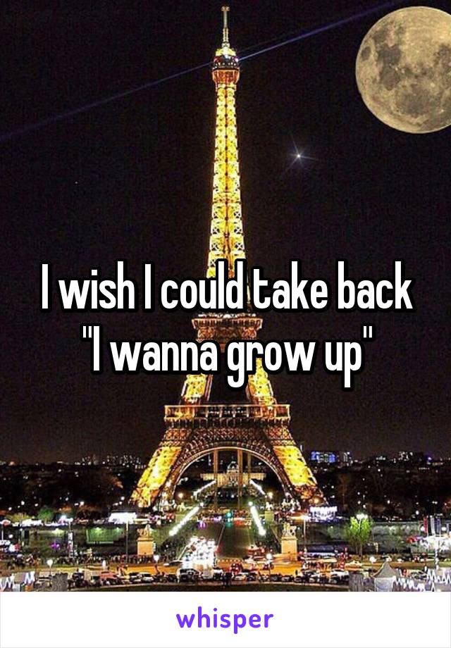 I wish I could take back "I wanna grow up"