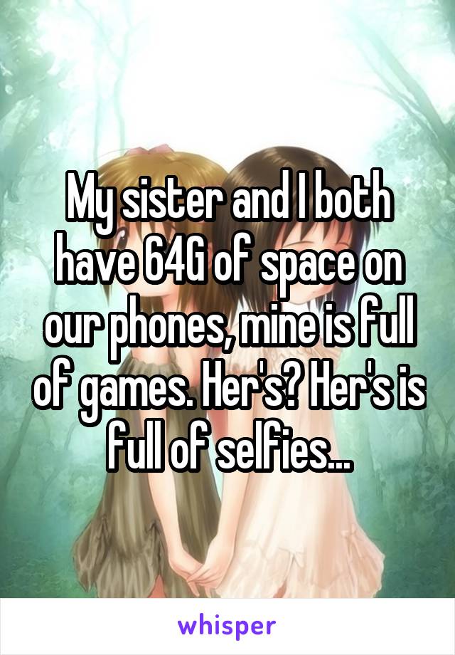 My sister and I both have 64G of space on our phones, mine is full of games. Her's? Her's is full of selfies...