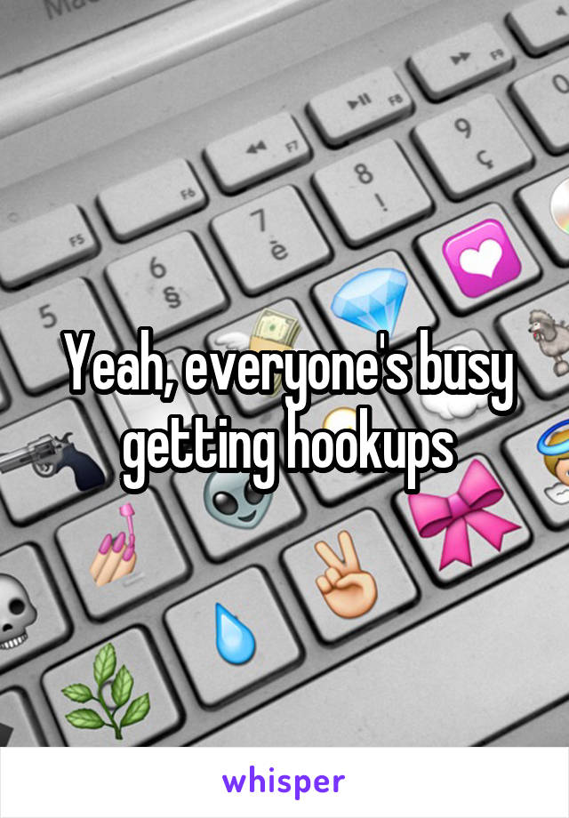 Yeah, everyone's busy getting hookups