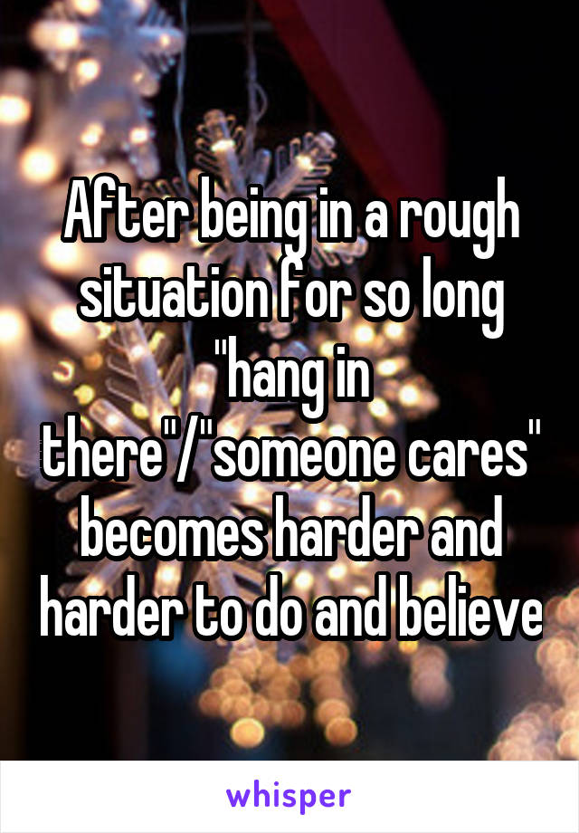 After being in a rough situation for so long "hang in there"/"someone cares" becomes harder and harder to do and believe