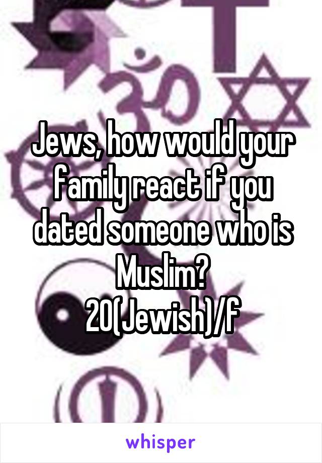 Jews, how would your family react if you dated someone who is Muslim?
20(Jewish)/f