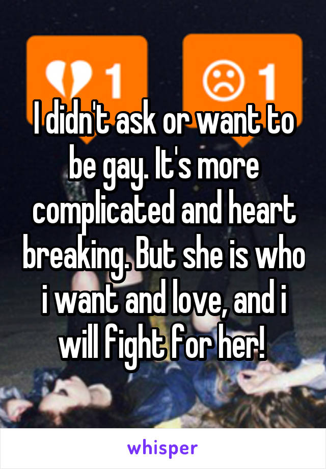 I didn't ask or want to be gay. It's more complicated and heart breaking. But she is who i want and love, and i will fight for her! 