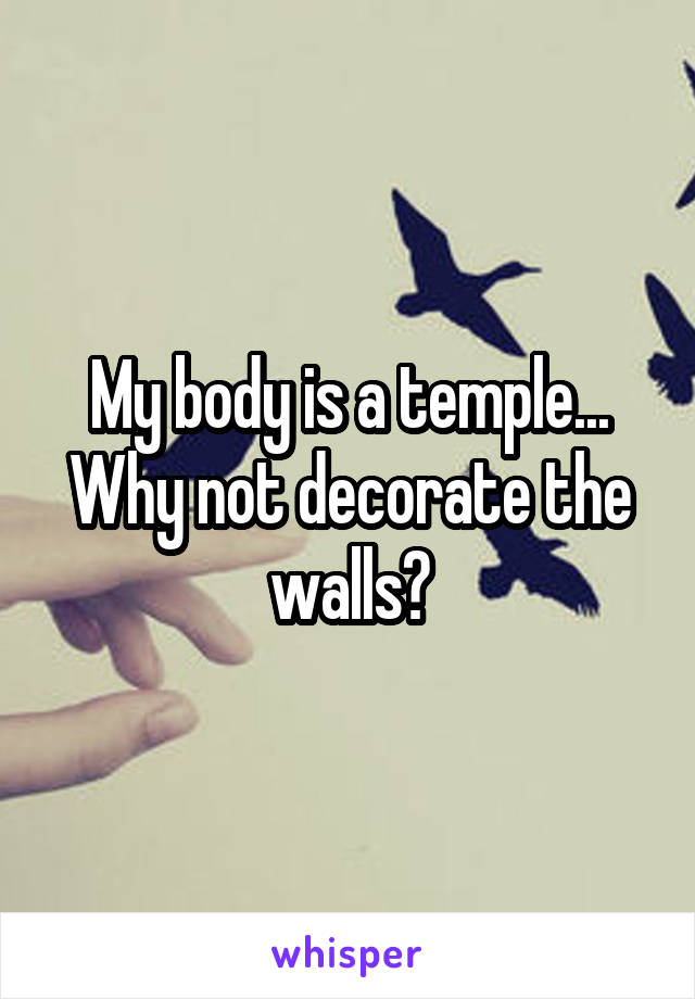 My body is a temple...
Why not decorate the walls?