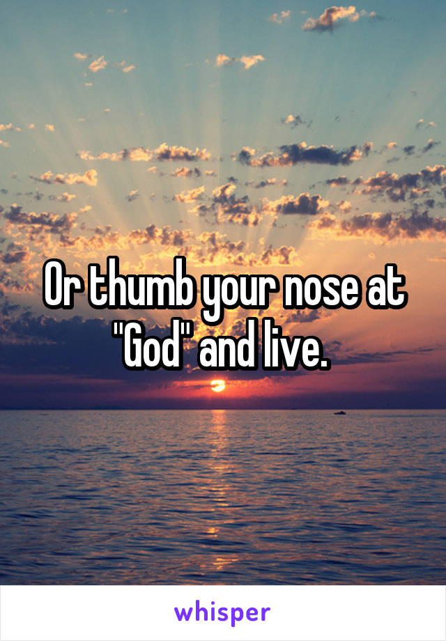 Or thumb your nose at "God" and live. 