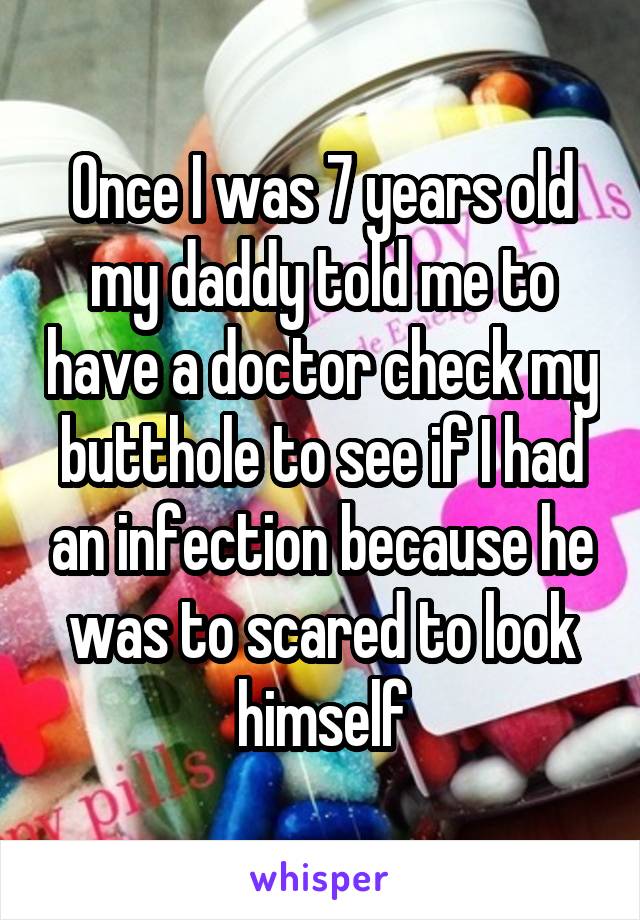 Once I was 7 years old my daddy told me to have a doctor check my butthole to see if I had an infection because he was to scared to look himself