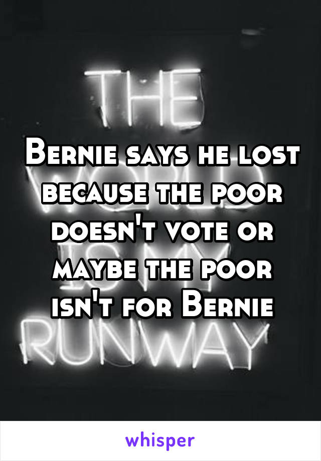 Bernie says he lost because the poor doesn't vote or maybe the poor isn't for Bernie