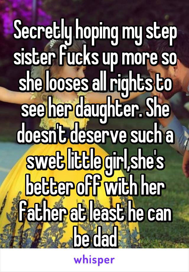 Secretly hoping my step sister fucks up more so she looses all rights to see her daughter. She doesn't deserve such a swet little girl,she's better off with her father at least he can be dad