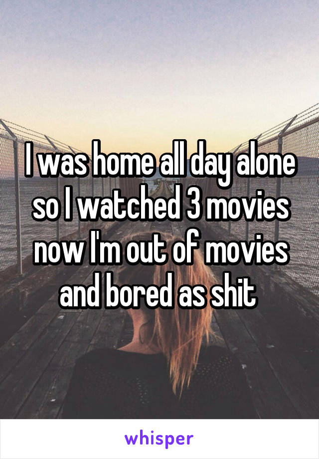 I was home all day alone so I watched 3 movies now I'm out of movies and bored as shit 