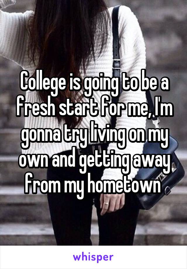 College is going to be a fresh start for me, I'm gonna try living on my own and getting away from my hometown 