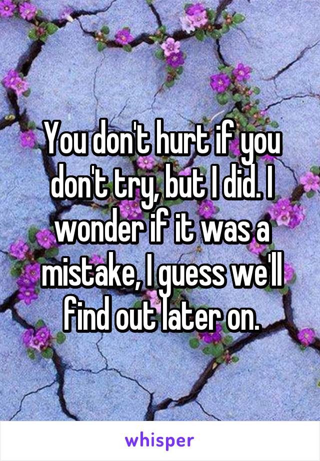 You don't hurt if you don't try, but I did. I wonder if it was a mistake, I guess we'll find out later on.